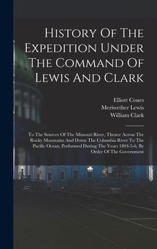 portada History Of The Expedition Under The Command Of Lewis And Clark: To The Sources Of The Missouri River, Thence Across The Rocky Mountains And Down The C (en Inglés)