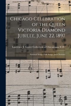 portada Chicago Celebration of the Queen Victoria Diamond Jubilee, June 22, 1897: National Songs, Folk Songs, and Choruses (en Inglés)