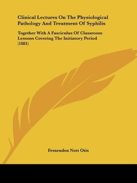 portada clinical lectures on the physiological pathology and treatment of syphilis: together with a fasciculus of classroom lessons covering the initiatory pe (en Inglés)