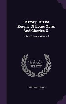 portada History Of The Reigns Of Louis Xviii. And Charles X.: In Two Volumes, Volume 2 (en Inglés)