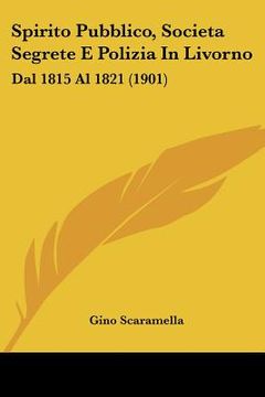 portada Spirito Pubblico, Societa Segrete E Polizia In Livorno: Dal 1815 Al 1821 (1901) (en Italiano)