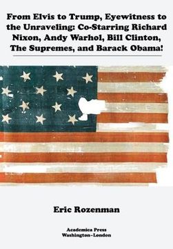 portada From Elvis to Trump, Eyewitness to the Unraveling: Co-Starring Richard Nixon, Andy Warhol, Bill Clinton, the Supremes, and Barack Obama (en Inglés)