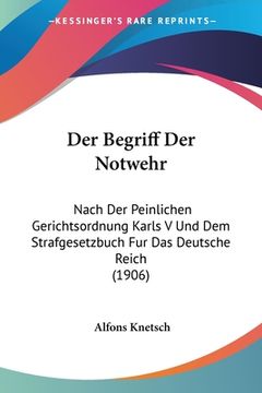 portada Der Begriff Der Notwehr: Nach Der Peinlichen Gerichtsordnung Karls V Und Dem Strafgesetzbuch Fur Das Deutsche Reich (1906) (en Alemán)
