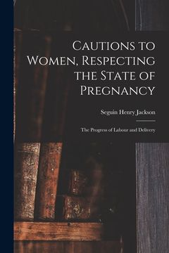portada Cautions to Women, Respecting the State of Pregnancy: the Progress of Labour and Delivery (en Inglés)
