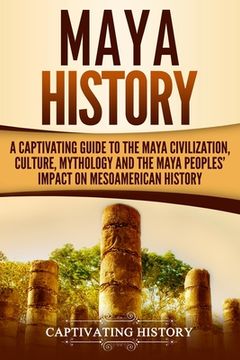 portada Maya History: A Captivating Guide to the Maya Civilization, Culture, Mythology, and the Maya Peoples' Impact on Mesoamerican History (en Inglés)