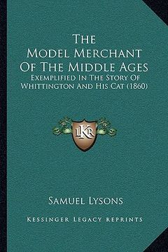 portada the model merchant of the middle ages: exemplified in the story of whittington and his cat (1860) (en Inglés)