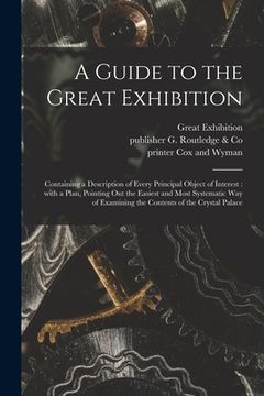 portada A Guide to the Great Exhibition: Containing a Description of Every Principal Object of Interest: With a Plan, Pointing out the Easiest and Most System (in English)