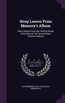 portada Stray Leaves From Memory's Album: Short Stories From the Poetical Works of the Bard of Tar Flat and Other Eminent Authors (en Inglés)