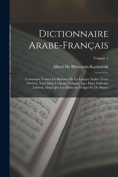 portada Dictionnaire Arabe-Français: Contenant Toutes Les Racines De La Langue Arabe, Leurs Dérivés, Tant Dans L'idiome Vulgaire Que Dans L'idiome Littéral (en Francés)