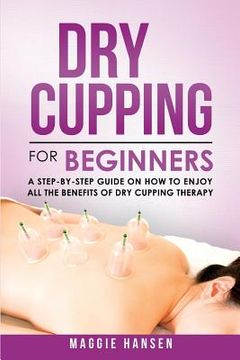 portada Dry Cupping for Beginners: A Step-By-Step Guide on How to Enjoy All the Benefits of Dry Cupping Therapy (en Inglés)