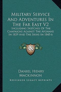 portada military service and adventures in the far east v2: including sketches of the campaigns against the afghans in 1839 and the sikhs in 1845-6 (en Inglés)