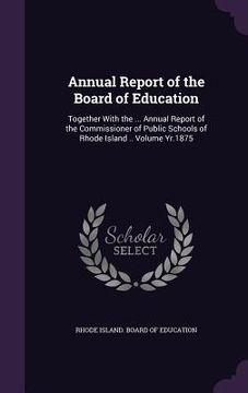 portada Annual Report of the Board of Education: Together With the ... Annual Report of the Commissioner of Public Schools of Rhode Island .. Volume Yr.1875 (in English)