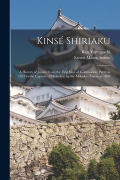 portada Kinsé Shiriaku: A History of Japan, From the First Visit of Commodore Perry in 1853 to the Capture of Hakodate by the Mikado's Forces (in English)