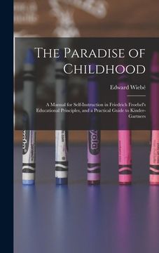portada The Paradise of Childhood: a Manual for Self-instruction in Friedrich Froebel's Educational Principles, and a Practical Guide to Kinder-gartners (en Inglés)