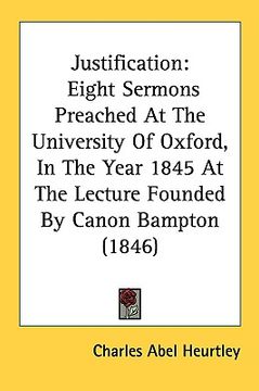 portada justification: eight sermons preached at the university of oxford, in the year 1845 at the lecture founded by canon bampton (1846) (en Inglés)