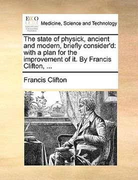 portada the state of physick, ancient and modern, briefly consider'd: with a plan for the improvement of it. by francis clifton, ... (in English)