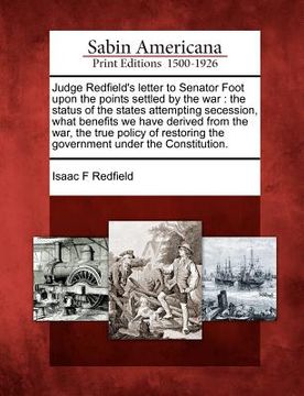 portada judge redfield's letter to senator foot upon the points settled by the war: the status of the states attempting secession, what benefits we have deriv (en Inglés)