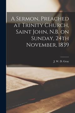 portada A Sermon, Preached at Trinity Church, Saint John, N.B. on Sunday, 24th November, 1839 [microform]