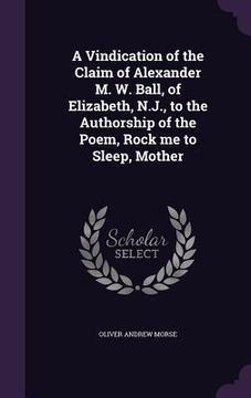 portada A Vindication of the Claim of Alexander M. W. Ball, of Elizabeth, N.J., to the Authorship of the Poem, Rock me to Sleep, Mother (en Inglés)