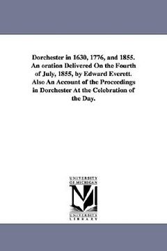 portada dorchester in 1630, 1776, and 1855. an oration delivered on the fourth of july, 1855, by edward everett. also an account of the proceedings in dorches (en Inglés)