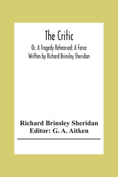 portada The Critic: Or, A Tragedy Rehearsed: A Farce Written By Richard Brinsley Sheridan