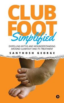 portada Clubfoot Simplified: Dispelling Myths and Misunderstanding around Clubfoot and its treatment (en Inglés)