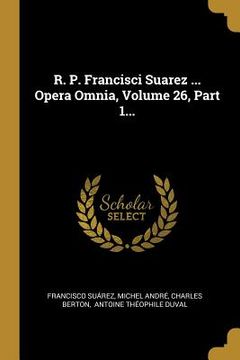 portada R. P. Francisci Suarez ... Opera Omnia, Volume 26, Part 1... (en Latin)