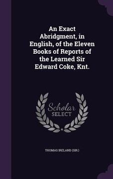 portada An Exact Abridgment, in English, of the Eleven Books of Reports of the Learned Sir Edward Coke, Knt. (en Inglés)