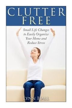 portada Clutter Free: Small Life Changes to Easily Organize Your Home and Reduce Stress (en Inglés)