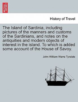 portada the island of sardinia, including pictures of the manners and customs of the sardinians, and notes on the antiquities and modern objects of interest i (en Inglés)