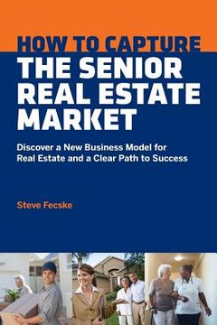 portada How to Capture the Senior Real Estate Market: Discover a New Business Model for Real Estate and a Clear Path to Success (en Inglés)