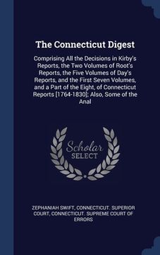 portada The Connecticut Digest: Comprising All the Decisions in Kirby's Reports, the Two Volumes of Root's Reports, the Five Volumes of Day's Reports, (en Inglés)
