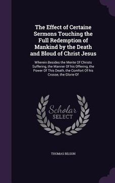 portada The Effect of Certaine Sermons Touching the Full Redemption of Mankind by the Death and Bloud of Christ Jesus: Wherein Besides the Merite Of Christs S (in English)