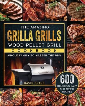 portada The Amazing Grilla Grills Wood Pellet Grill Cookbook: 600 Delicious, Easy And Yummy Recipes for Whole Family To Master The BBQ (in English)