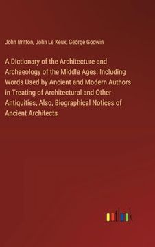 portada A Dictionary of the Architecture and Archaeology of the Middle Ages: Including Words Used by Ancient and Modern Authors in Treating of Architectural. Biographical Notices of Ancient Architects (en Inglés)