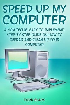 portada Speed Up My Computer: A Non Techie, Easy to Implement, Step By Step Guide On How to Defrag and Clean Up Your Computer (en Inglés)