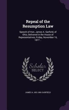 portada Repeal of the Resumption Law: Speech of Hon. James A. Garfield, of Ohio, Delivered in the House of Representatives, Friday, November 16, 1877 ..
