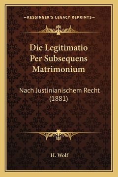 portada Die Legitimatio Per Subsequens Matrimonium: Nach Justinianischem Recht (1881) (en Alemán)