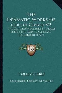 portada the dramatic works of colley cibber v2: the careless husband; the rival fools; the lady's last stake; richard iii (1777) (en Inglés)