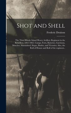 portada Shot and Shell: the Third Rhode Island Heavy Artillery Regiment in the Rebellion, 1861-1865. Camps, Forts, Batteries, Garrisons, March (en Inglés)
