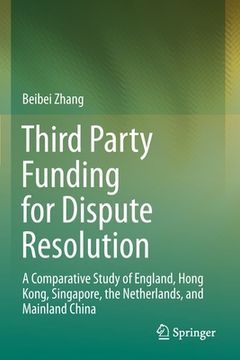 portada Third Party Funding for Dispute Resolution: A Comparative Study of England, Hong Kong, Singapore, the Netherlands, and Mainland China (en Inglés)