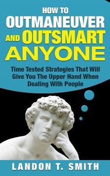 portada How To Outmaneuver And Outsmart Anyone: Time Tested Strategies That Will Give You The Upper Hand When Dealing With People (in English)