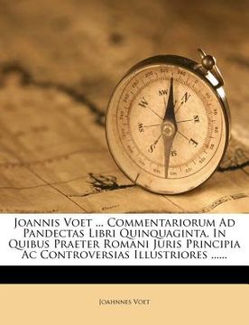 portada Joannis Voet ... Commentariorum Ad Pandectas Libri Quinquaginta, In Quibus Praeter Romani Juris Principia Ac Controversias Illustriores ...... (en Latin)