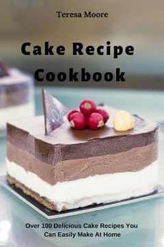 portada Cake Recipe Cookbook: Over 100 Delicious Cake Recipes You Can Easily Make at Home (en Inglés)