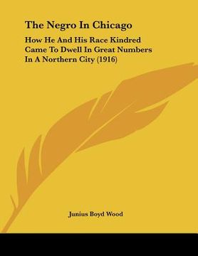 portada the negro in chicago: how he and his race kindred came to dwell in great numbers in a northern city (1916) (en Inglés)