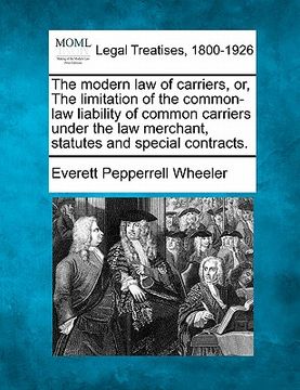 portada the modern law of carriers, or, the limitation of the common-law liability of common carriers under the law merchant, statutes and special contracts. (in English)