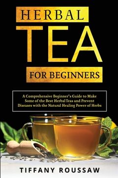portada Herbal Tea for Beginners: A Comprehensive Beginner's Guide to Make Some of the Best Herbal Teas and Prevent Diseases with the Natural Healing Po