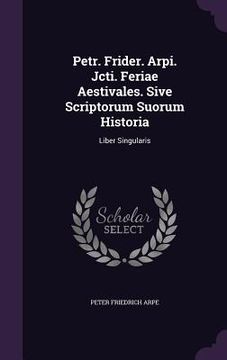 portada Petr. Frider. Arpi. Jcti. Feriae Aestivales. Sive Scriptorum Suorum Historia: Liber Singularis