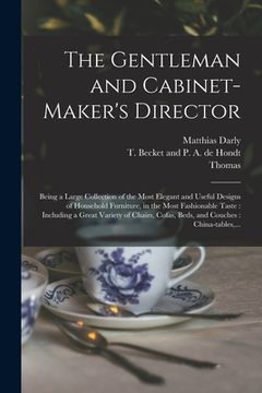 portada The Gentleman and Cabinet-maker's Director: Being a Large Collection of the Most Elegant and Useful Designs of Household Furniture, in the Most Fashio (en Inglés)