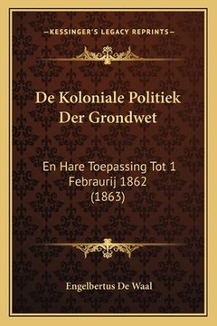 portada De Koloniale Politiek Der Grondwet: En Hare Toepassing Tot 1 Febraurij 1862 (1863)